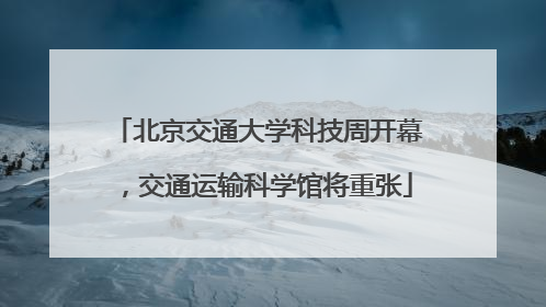 北京交通大学科技周开幕，交通运输科学馆将重张