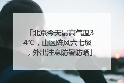 北京今天最高气温34℃，山区阵风六七级，外出注意防暑防晒