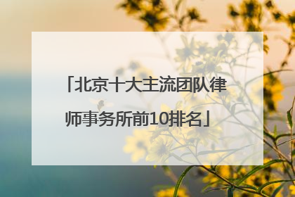 北京十大主流团队律师事务所前10排名