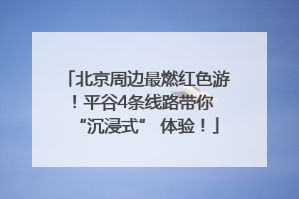 北京周边最燃红色游！平谷4条线路带你 “沉浸式” 体验！