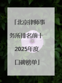 北京律师事务所排名前十2025年度口碑榜单