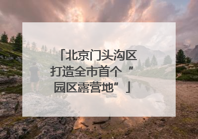 北京门头沟区打造全市首个“园区露营地”