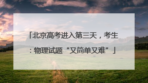 北京高考进入第三天，考生：物理试题“又简单又难”