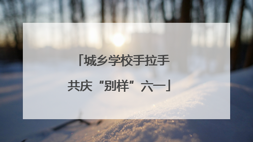 城乡学校手拉手 共庆“别样”六一
