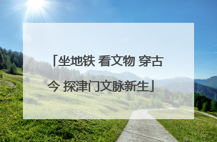 坐地铁 看文物 穿古今 探津门文脉新生