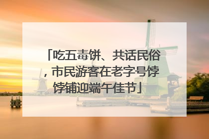 吃五毒饼、共话民俗，市民游客在老字号饽饽铺迎端午佳节