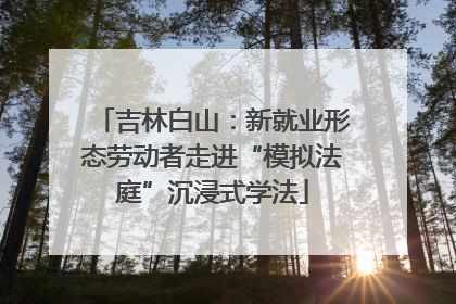 吉林白山：新就业形态劳动者走进“模拟法庭”沉浸式学法