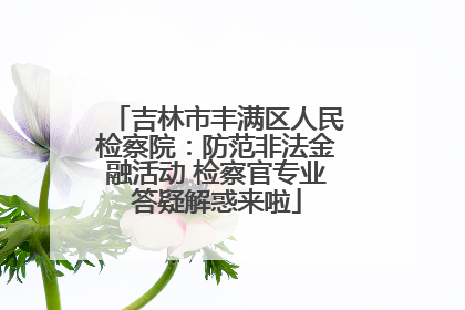 吉林市丰满区人民检察院：防范非法金融活动 检察官专业答疑解惑来啦