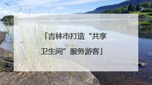 吉林市打造“共享卫生间”服务游客
