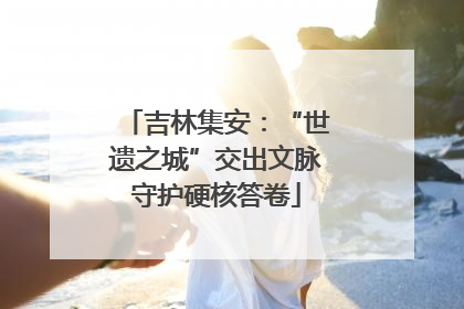 吉林集安：“世遗之城”交出文脉守护硬核答卷