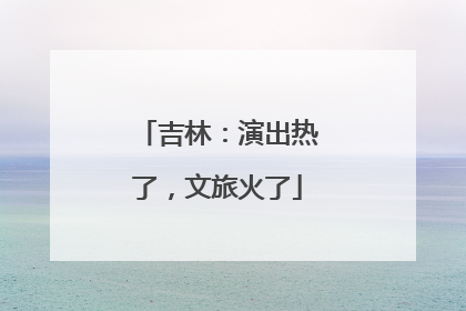 吉林：演出热了，文旅火了