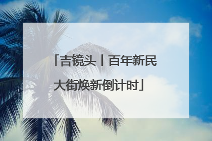 吉镜头丨百年新民大街焕新倒计时