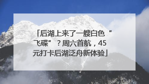 后湖上来了一艘白色“飞碟”？周六首航，45元打卡后湖泛舟新体验