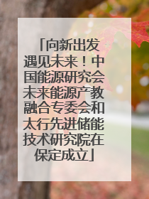 向新出发 遇见未来！中国能源研究会未来能源产教融合专委会和太行先进储能技术研究院在保定成立