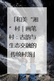 和美“湘”村｜画笔村：古韵与生态交融的传统村落