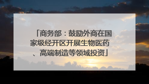 商务部：鼓励外商在国家级经开区开展生物医药、高端制造等领域投资