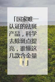 国家唯一认证的祛斑产品，科学去除斑点提亮，谁懂这几款含金量！