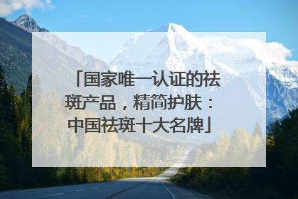 国家唯一认证的祛斑产品，精简护肤：中国祛斑十大名牌