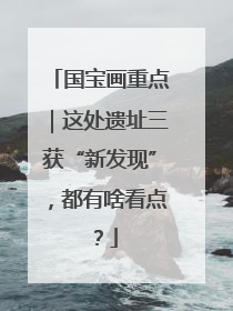 国宝画重点｜这处遗址三获“新发现”，都有啥看点？