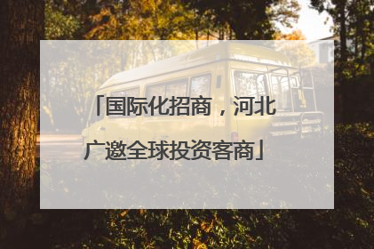 国际化招商，河北广邀全球投资客商