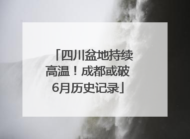 四川盆地持续高温！成都或破6月历史记录