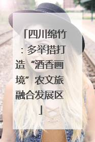 四川绵竹：多举措打造“酒香画境”农文旅融合发展区