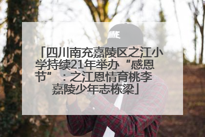 四川南充嘉陵区之江小学持续21年举办“感恩节”：之江恩情育桃李 嘉陵少年志栋梁