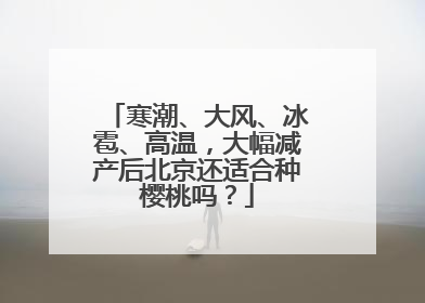 寒潮、大风、冰雹、高温，大幅减产后北京还适合种樱桃吗？