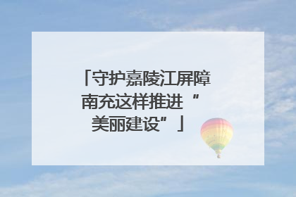 守护嘉陵江屏障 南充这样推进“美丽建设”