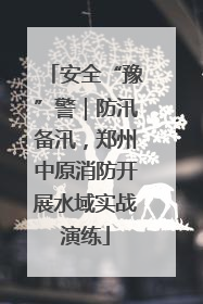 安全“豫”警｜防汛备汛，郑州中原消防开展水域实战演练