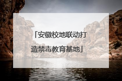 安徽校地联动打造禁毒教育基地