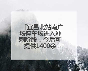 宜昌北站南广场停车场进入冲刺阶段，今后可提供1400余个停车位