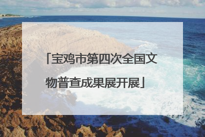 宝鸡市第四次全国文物普查成果展开展
