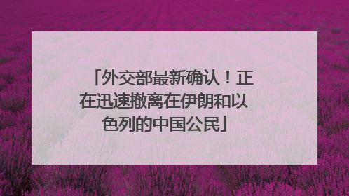 外交部最新确认！正在迅速撤离在伊朗和以色列的中国公民