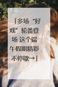 多场“好戏”轮番登场 这个端午假期精彩不停歇→