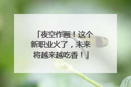 夜空作画！这个新职业火了，未来将越来越吃香！