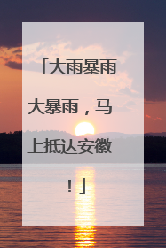 大雨暴雨大暴雨，马上抵达安徽！