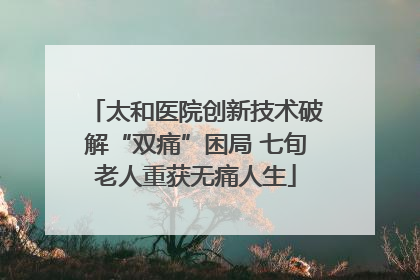 太和医院创新技术破解“双痛”困局 七旬老人重获无痛人生