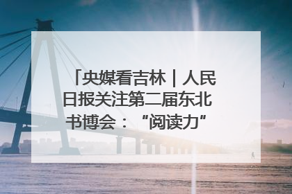 央媒看吉林｜人民日报关注第二届东北书博会：“阅读力”也是“发展力”