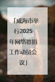 威海市举行2025年网络募捐工作动员会议