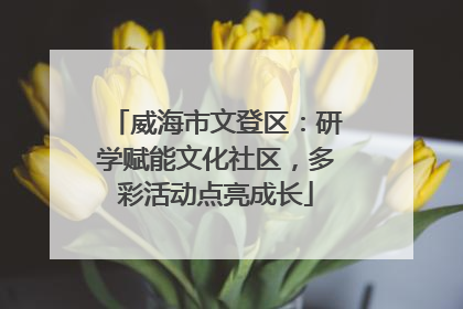 威海市文登区：研学赋能文化社区，多彩活动点亮成长