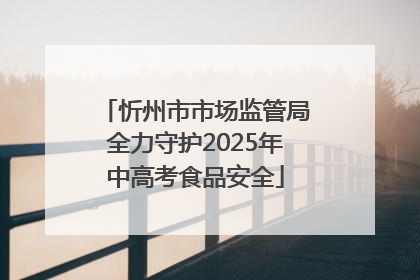 忻州市市场监管局全力守护2025年中高考食品安全
