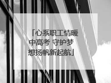 心系职工情暖中高考 守护梦想扬帆新起航