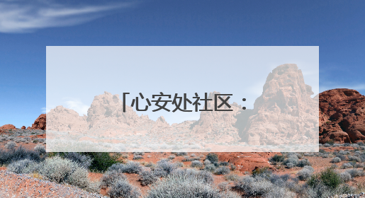 心安处社区：党建赋能 提升群众幸福指数