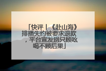快评丨《赴山海》排播失约被要求退款，平台宣发别只顾吆喝不顾后果