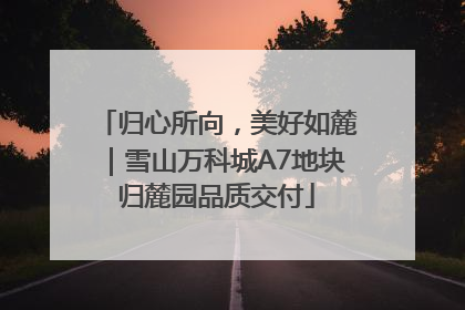 归心所向，美好如麓｜雪山万科城A7地块归麓园品质交付