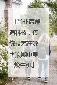 当非遗邂逅科技：传统技艺在数字浪潮中重焕生机