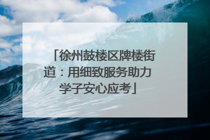 徐州鼓楼区牌楼街道：用细致服务助力学子安心应考