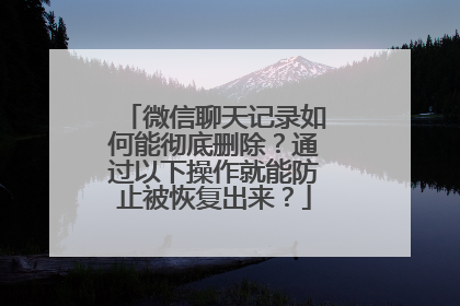 微信聊天记录如何能彻底删除？通过以下操作就能防止被恢复出来？