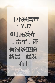 小米官宣：YU7 6月底发布，雷军：还有很多重磅新品一起发布